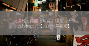 海運株で巨額の利益を狙える大手の銘柄は？【2024年最新版】