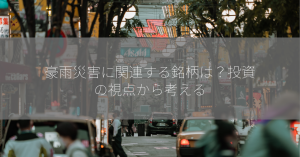 豪雨災害に関連する銘柄は？投資の視点から考える